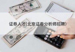 证券人才(北京证券分析师招聘)